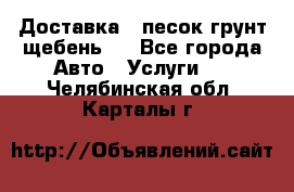 Доставка , песок грунт щебень . - Все города Авто » Услуги   . Челябинская обл.,Карталы г.